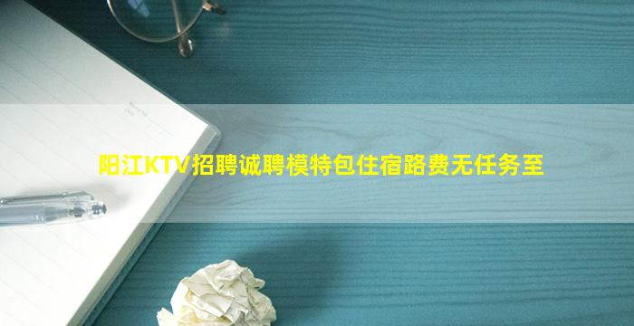 阳江KTV招聘诚聘模特包住宿路费无任务至